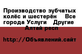 Производство зубчатых колёс и шестерён. - Все города Услуги » Другие   . Алтай респ.